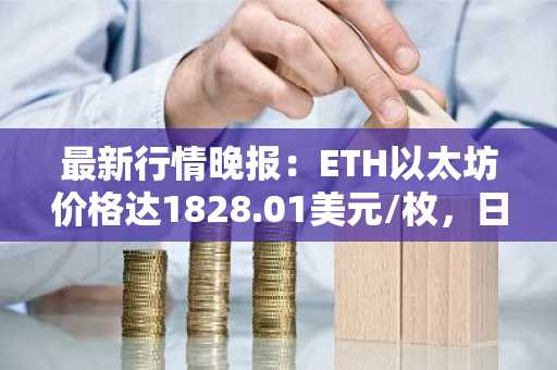 最新行情晚报：ETH以太坊价格达1828.01美元/枚，日内跌幅-1.12%