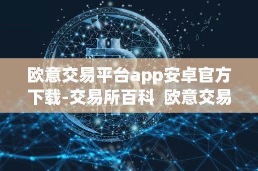 欧意交易平台app安卓官方下载-交易所百科 欧意交易平台app安卓官方下载 欧意交易平台app安卓官方下载-交易所百科 欧意交易平台app安卓官方下载