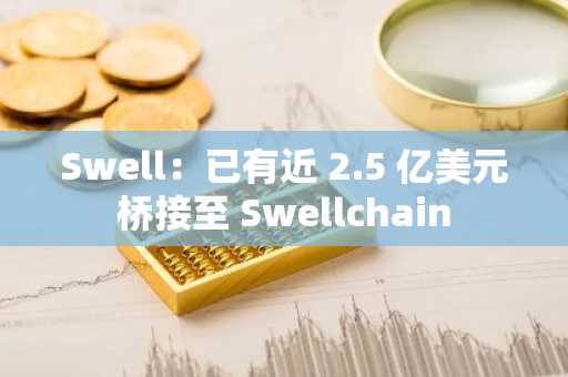 Swell：已有近 2.5 亿美元桥接至 Swellchain