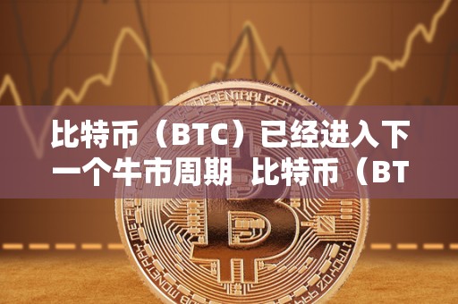 比特币(BTC)已经进入下一个牛市周期 比特币(BTC)已经进入下一个牛市周期 比特币(BTC)已经进入下一个牛市周期 比特币(BTC)已经进入下一个牛市周期