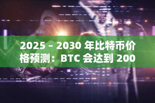 2025 – 2030 年比特币价格预测：BTC 会达到 200,000 美元吗