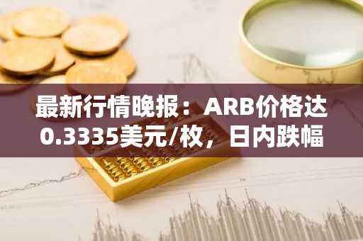 最新行情晚报：ARB价格达0.3335美元/枚，日内跌幅-3.45%