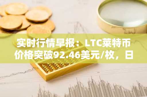 实时行情早报：LTC莱特币价格突破92.46美元/枚，日内涨3.50%