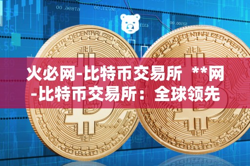 <a href=https://www.zgjsgccyw.cn/qukuai/819179.html target=_blank class=infotextkey>火必</a>网-比特币交易所  **网-比特币交易所：全球领先的数字货币交易平台