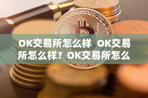 OK交易所怎么样  OK交易所怎么样？OK交易所怎么样？详细评测及使用指南