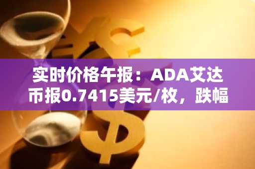 实时价格午报：ADA艾达币报0.7415美元/枚，跌幅达-2.01%