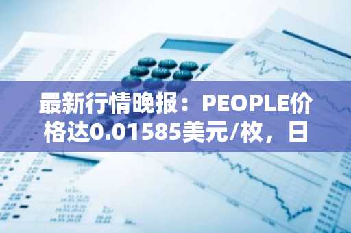 最新行情晚报：PEOPLE价格达0.01585美元/枚，日内跌幅-3.06%