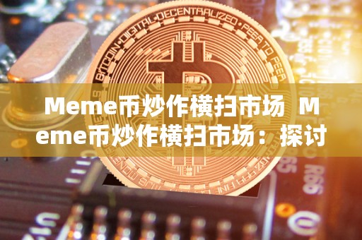 Meme币炒作横扫市场  Meme币炒作横扫市场：探讨meme币的风口、风险与未来
