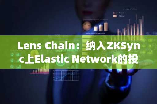 Lens Chain：纳入ZKSync上Elastic Network的投票已获通过