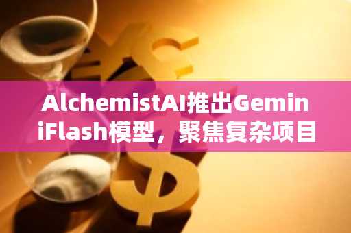 AlchemistAI推出GeminiFlash模型，聚焦复杂项目结构化构建