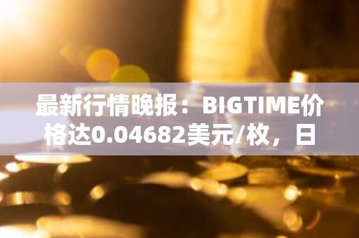 最新行情晚报：BIGTIME价格达0.04682美元/枚，日内跌幅-3.00%