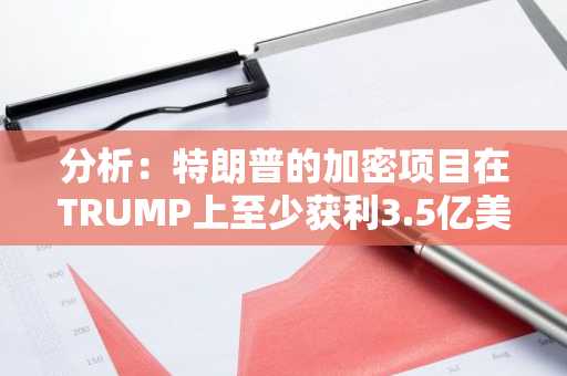 分析：特朗普的加密项目在TRUMP上至少获利3.5亿美元