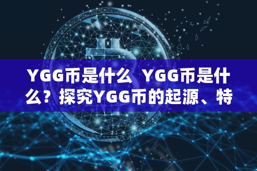 YGG币是什么 YGG币是什么?探究YGG币的起源、特点和用途 YGG币是什么 YGG币是什么?探究YGG币的起源、特点和用途