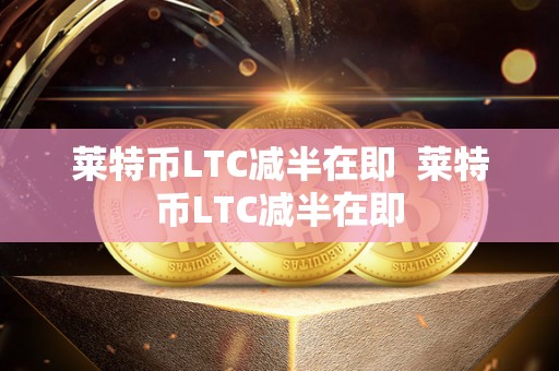 莱特币LTC减半在即  莱特币LTC减半在即
