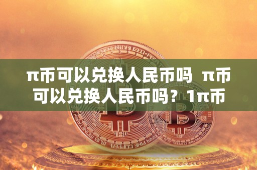 π币可以兑换人民币吗  π币可以兑换人民币吗？1π币等于多少人民币？