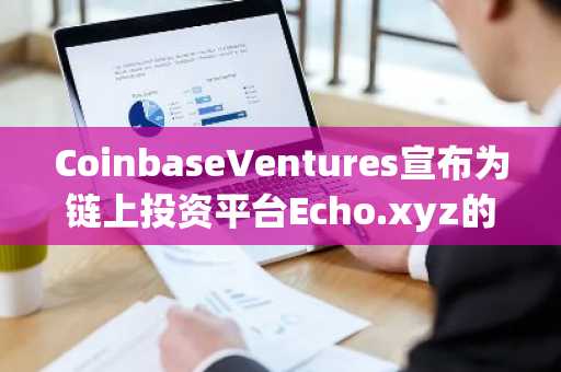 CoinbaseVentures宣布为链上投资平台Echo.xyz的“GroupLead”