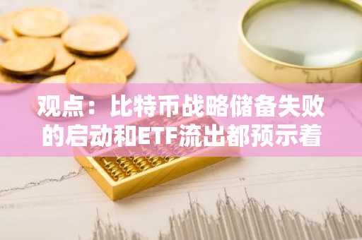 观点：比特币战略储备失败的启动和ETF流出都预示着熊市已到来