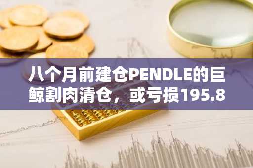 八个月前建仓PENDLE的巨鲸割肉清仓，或亏损195.8万美元