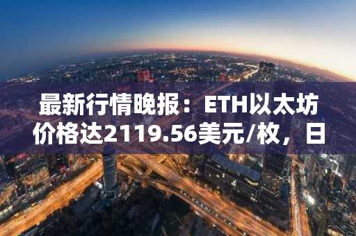 最新行情晚报：ETH以太坊价格达2119.56美元/枚，日内跌幅-1.14%