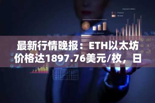 最新行情晚报：ETH以太坊价格达1897.76美元/枚，日内跌幅-1.04%