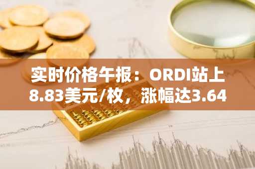 实时价格午报：ORDI站上8.83美元/枚，涨幅达3.64%