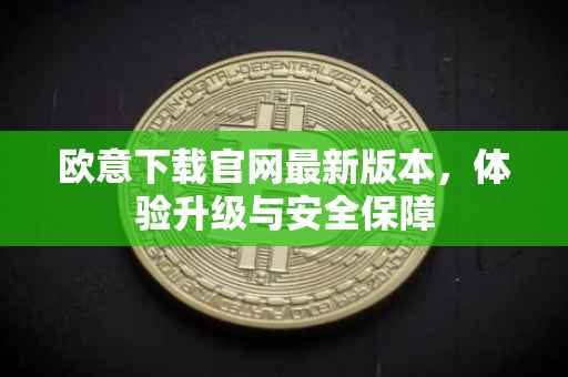 欧意下载官网最新版本，体验升级与安全保障