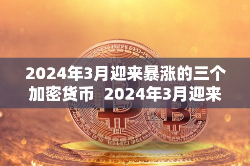 2024年3月迎来暴涨的三个加密货币 2024年3月迎来暴涨的三个加密货币及其背后的秘密 2024年3月迎来暴涨的三个加密货币 2024年3月迎来暴涨的三个加密货币及其背后的秘密