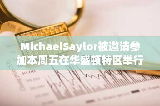 MichaelSaylor被邀请参加本周五在华盛顿特区举行的加密货币峰会