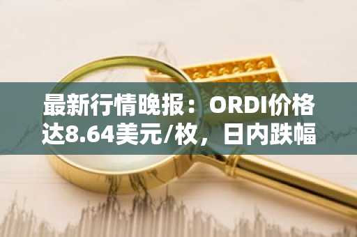 最新行情晚报：ORDI价格达8.64美元/枚，日内跌幅-3.14%