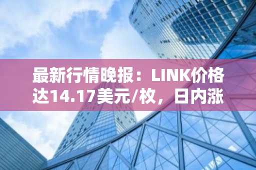 最新行情晚报：LINK价格达14.17美元/枚，日内涨幅3.51%