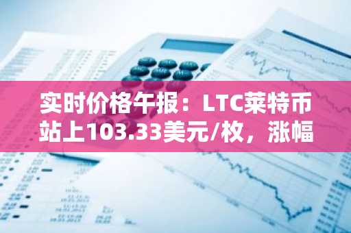 实时价格午报：LTC莱特币站上103.33美元/枚，涨幅达3.09%