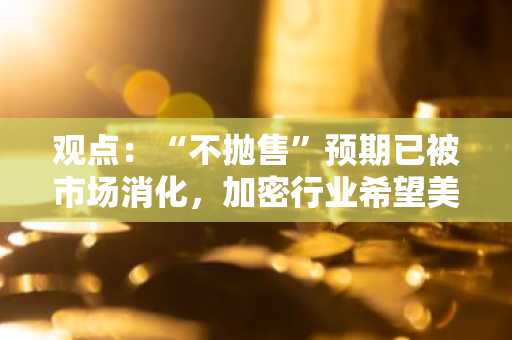 观点：“不抛售”预期已被市场消化，加密行业希望美国政府购买并积累比特币