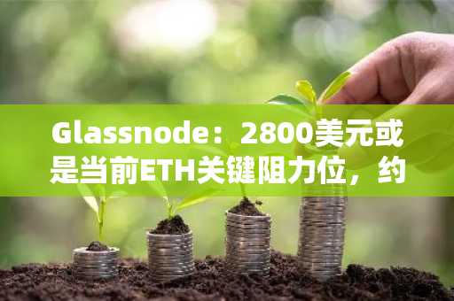 Glassnode：2800美元或是当前ETH关键阻力位，约80万枚ETH在该价位积累