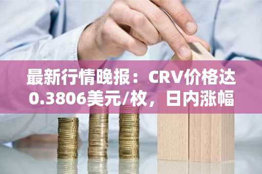 最新行情晚报：CRV价格达0.3806美元/枚，日内涨幅3.00%