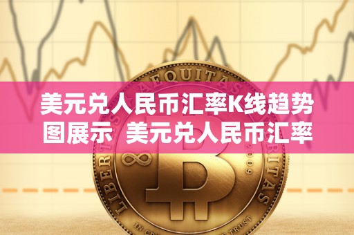 美元兑人民币汇率K线趋势图展示  美元兑人民币汇率K线趋势图展示及分析