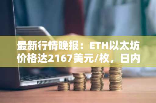 最新行情晚报：ETH以太坊价格达2167美元/枚，日内跌幅-1.01%