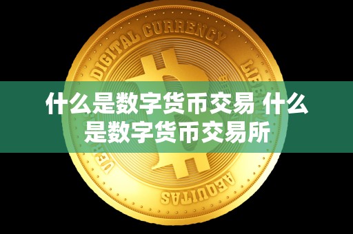 什么是数字货币交易 什么是数字货币交易所 什么是数字货币交易 什么是数字货币交易所