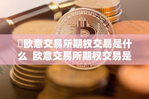 欧意交易所期权交易是什么 欧意交易所期权交易是什么 欧意交易所期权交易是什么 欧意交易所期权交易是什么