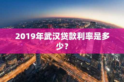 2019年武汉贷款利率是多少？