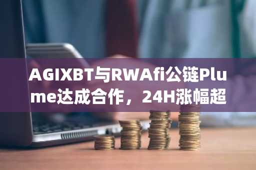 AGIXBT与RWAfi公链Plume达成合作，24H涨幅超80%，将推出其首个RWAFiAgent