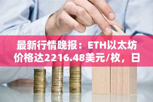 最新行情晚报：ETH以太坊价格达2216.48美元/枚，日内跌幅-1.02%