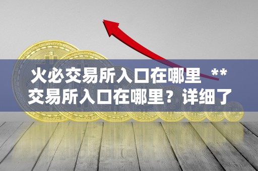 <a href=https://www.zgjsgccyw.cn/qukuai/819179.html target=_blank class=infotextkey>火必</a>交易所入口在哪里  **交易所入口在哪里？详细了解**交易所入口位置和使用方法