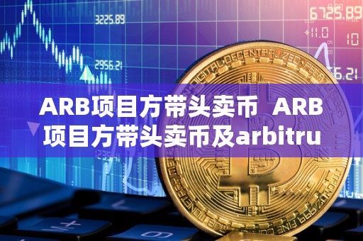 ARB项目方带头卖币 ARB项目方带头卖币及arbitrum项目代币 ARB项目方带头卖币 ARB项目方带头卖币及arbitrum项目代币