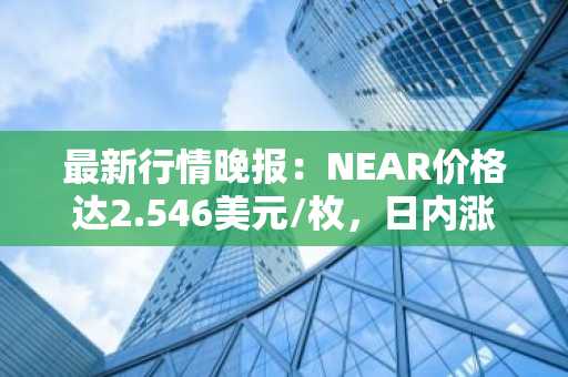 最新行情晚报：NEAR价格达2.546美元/枚，日内涨幅3.54%