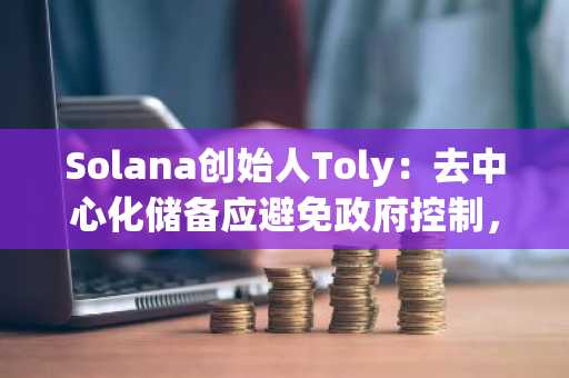 Solana创始人Toly：去中心化储备应避免政府控制，更倾向于市场驱动