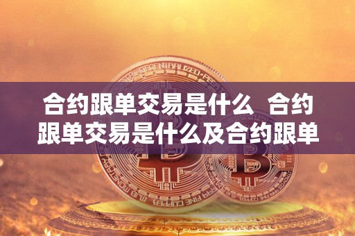 合约跟单交易是什么 合约跟单交易是什么及合约跟单什么意思 合约跟单交易是什么 合约跟单交易是什么及合约跟单什么意思