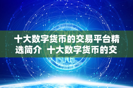 十大数字货币的交易平台精选简介 十大数字货币的交易平台精选简介 十大数字货币的交易平台精选简介 十大数字货币的交易平台精选简介