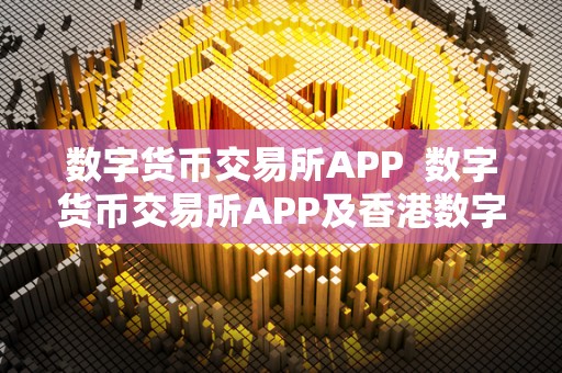 数字货币交易所APP  数字货币交易所APP及香港数字货币交易所APP
