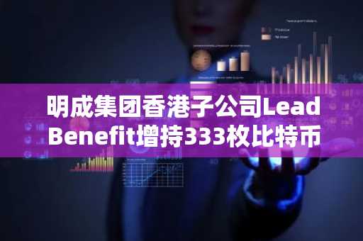 明成集团香港子公司Lead Benefit增持333枚比特币