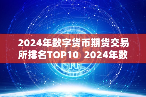 2024年数字货币期货交易所排名TOP10  2024年数字货币期货交易所排名TOP10及数字货币期货市场